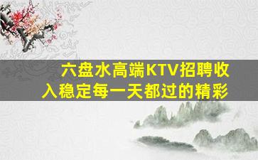 六盘水高端KTV招聘收入稳定每一天都过的精彩